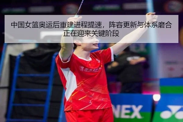 中国女篮奥运后重建进程提速，阵容更新与体系磨合正在迎来关键阶段 - douyu