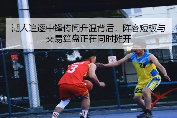 湖人追逐中锋传闻升温背后，阵容短板与交易算盘正在同时摊开