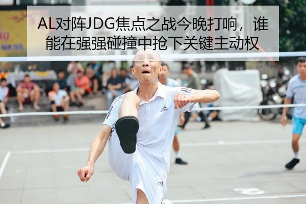 AL对阵JDG焦点之战今晚打响，谁能在强强碰撞中抢下关键主动权 - douyu